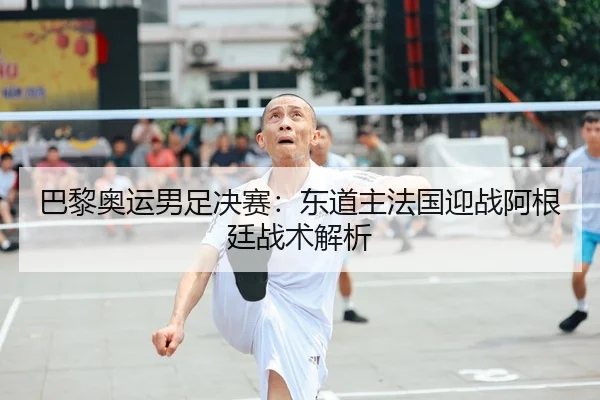 巴黎奥运男足决赛：东道主法国迎战阿根廷战术解析