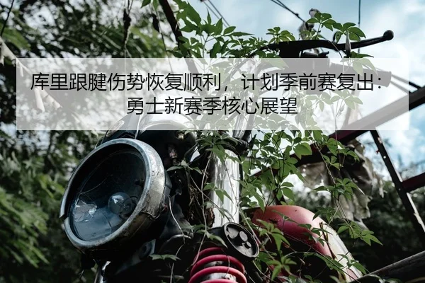 库里跟腱伤势恢复顺利，计划季前赛复出：勇士新赛季核心展望