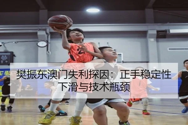 樊振东澳门失利探因：正手稳定性下滑与技术瓶颈