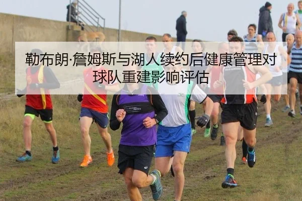 勒布朗·詹姆斯与湖人续约后健康管理对球队重建影响评估